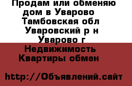 Продам или обменяю дом в Уварово. - Тамбовская обл., Уваровский р-н, Уварово г. Недвижимость » Квартиры обмен   